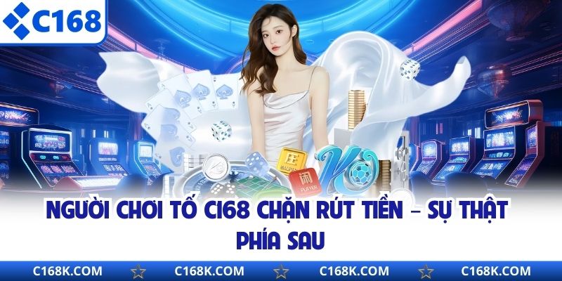 Người Chơi Tố C168 Chặn Rút Tiền – Sự Thật Phía Sau