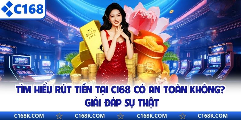 Tìm Hiểu Rút Tiền Tại C168 Có An Toàn Không? Giải Đáp Sự Thật